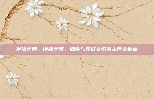 逆战艺姬,逆战艺姬,钢铁与霓虹交织的末世交响曲