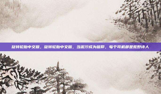 旋转轮胎中文版,旋转轮胎中文版,当泥泞成为信仰,每个司机都是荒野诗人