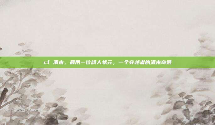 cf 清末,最后一位旗人状元,一个穿越者的清末奇遇