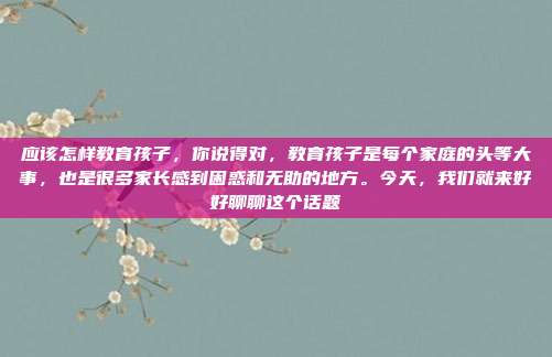 应该怎样教育孩子,你说得对,教育孩子是每个家庭的头等大事,也是很多家长感到困惑和无助的地方。今天,我们就来好好聊聊这个话题
