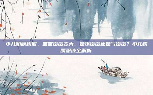小儿鞘膜积液,宝宝蛋蛋变大,是水蛋蛋还是气蛋蛋?小儿鞘膜积液全解析