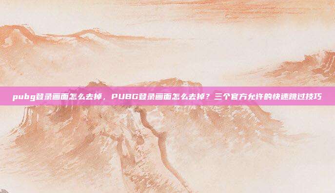 pubg登录画面怎么去掉，PUBG登录画面怎么去掉？三个官方允许的快速跳过技巧