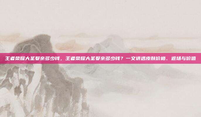 王者荣耀大圣娶亲多少钱,王者荣耀大圣娶亲多少钱?一文讲透皮肤价格、返场与价值