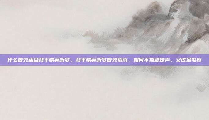 什么音效适合和平精英听歌,和平精英听歌音效指南,如何不挡脚步声,又过足歌瘾
