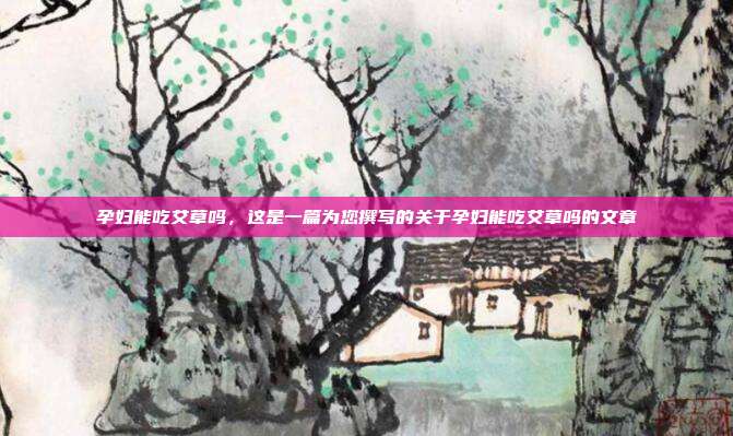 孕妇能吃艾草吗,这是一篇为您撰写的关于孕妇能吃艾草吗的文章