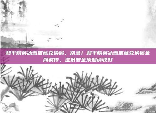 和平精英冰雪宝藏兑换码,别急!和平精英冰雪宝藏兑换码全网疯传,这份安全须知请收好