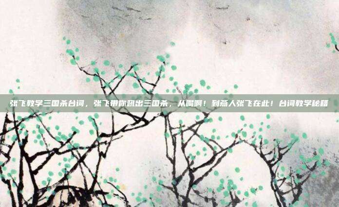 张飞教学三国杀台词,张飞带你吼出三国杀,从喝啊!到燕人张飞在此!台词教学秘籍