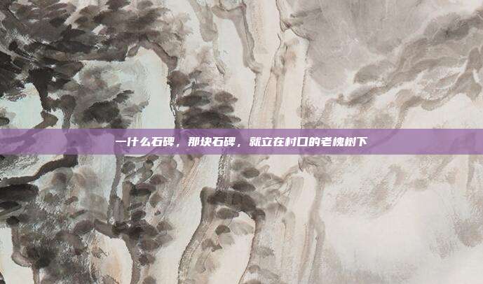 一什么石碑,那块石碑,就立在村口的老槐树下