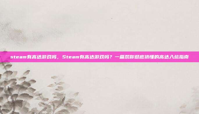 steam有高达游戏吗,Steam有高达游戏吗?一篇帮你彻底搞懂的高达入坑指南