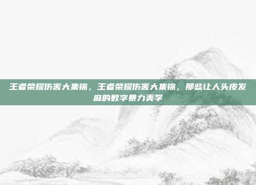 王者荣耀伤害大集锦,王者荣耀伤害大集锦,那些让人头皮发麻的数字暴力美学