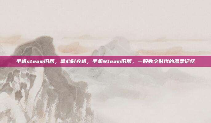 手机steam旧版,掌心时光机,手机Steam旧版,一段数字时代的温柔记忆