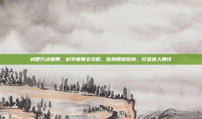 减肥方法瘦腰,科学瘦腰全攻略,告别腹部赘肉,打造迷人腰线
