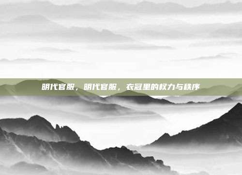 明代官服,明代官服,衣冠里的权力与秩序