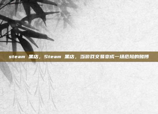 steam 黑店,Steam 黑店,当游戏交易变成一场危险的赌博