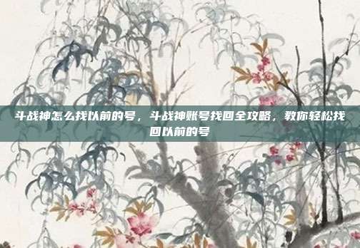 斗战神怎么找以前的号,斗战神账号找回全攻略,教你轻松找回以前的号