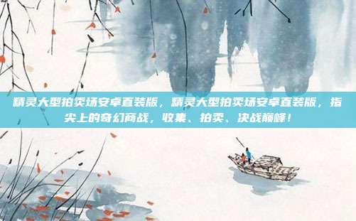 精灵大型拍卖场安卓直装版,精灵大型拍卖场安卓直装版,指尖上的奇幻商战,收集、拍卖、决战巅峰!