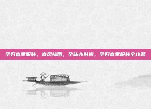 孕妇春季服装,春风拂面,孕味亦时尚,孕妇春季服装全攻略