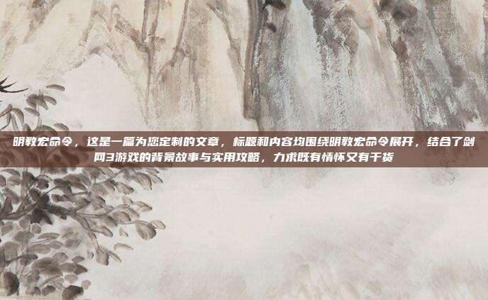 明教宏命令,这是一篇为您定制的文章,标题和内容均围绕明教宏命令展开,结合了剑网3游戏的背景故事与实用攻略,力求既有情怀又有干货
