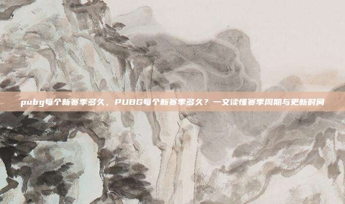 pubg每个新赛季多久,PUBG每个新赛季多久?一文读懂赛季周期与更新时间