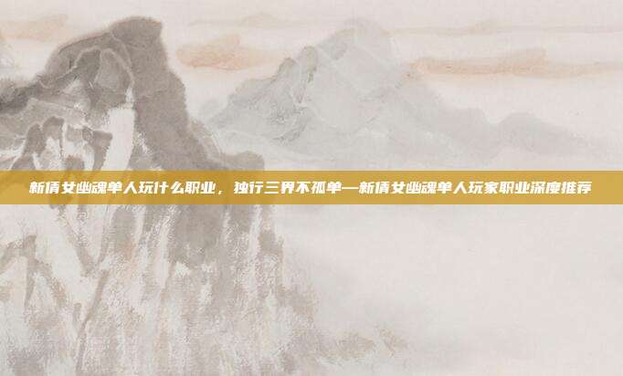 新倩女幽魂单人玩什么职业,独行三界不孤单—新倩女幽魂单人玩家职业深度推荐