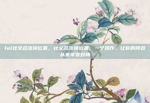 lol社交名流换位置,社交名流换位置,一个操作,让你的阵容从坐牢变封神