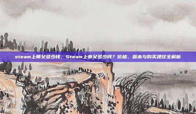 steam上师父多少钱,Steam上师父多少钱?价格、版本与购买建议全解析