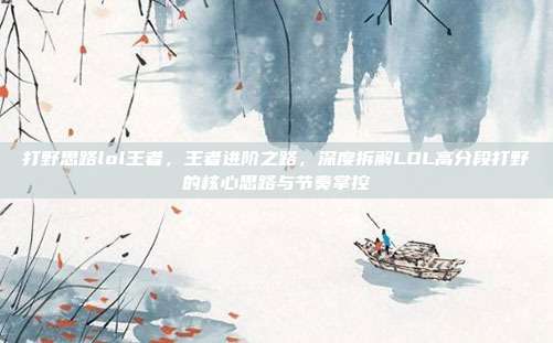 打野思路lol王者,王者进阶之路,深度拆解LOL高分段打野的核心思路与节奏掌控
