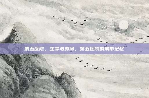 第五医院,生命与时间,第五医院的城市记忆