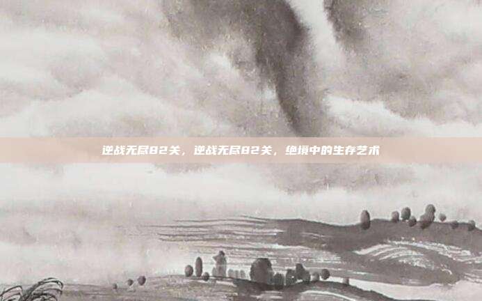 逆战无尽82关,逆战无尽82关,绝境中的生存艺术