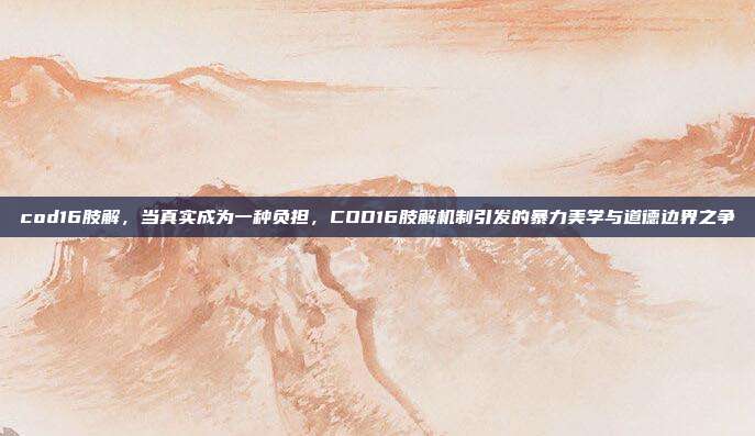 cod16肢解,当真实成为一种负担,COD16肢解机制引发的暴力美学与道德边界之争