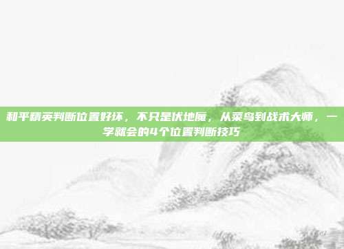和平精英判断位置好坏,不只是伏地魔,从菜鸟到战术大师,一学就会的4个位置判断技巧