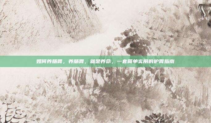 如何养肠胃,养肠胃,就是养命,一套简单实用的护胃指南
