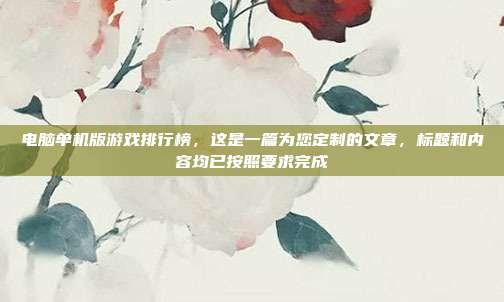 电脑单机版游戏排行榜,这是一篇为您定制的文章,标题和内容均已按照要求完成