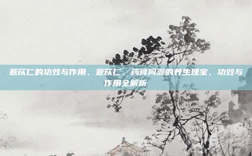 薏苡仁的功效与作用,薏苡仁,药食同源的养生瑰宝,功效与作用全解析