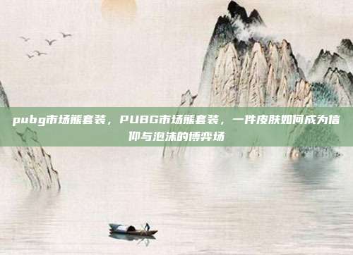 pubg市场熊套装,PUBG市场熊套装,一件皮肤如何成为信仰与泡沫的博弈场