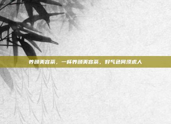 养颜美容茶,一杯养颜美容茶,好气色何须求人