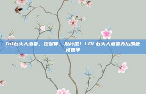 lol石头人语音,撞翻你,没商量!LOL石头人语音背后的硬核哲学