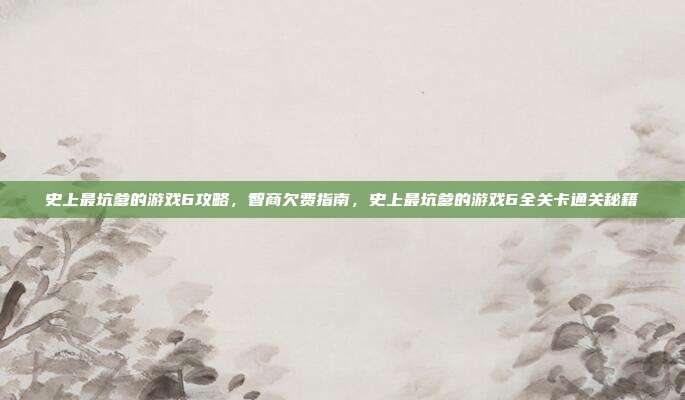 史上最坑爹的游戏6攻略,智商欠费指南,史上最坑爹的游戏6全关卡通关秘籍