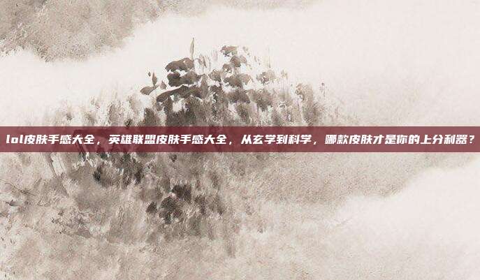 lol皮肤手感大全,英雄联盟皮肤手感大全,从玄学到科学,哪款皮肤才是你的上分利器?