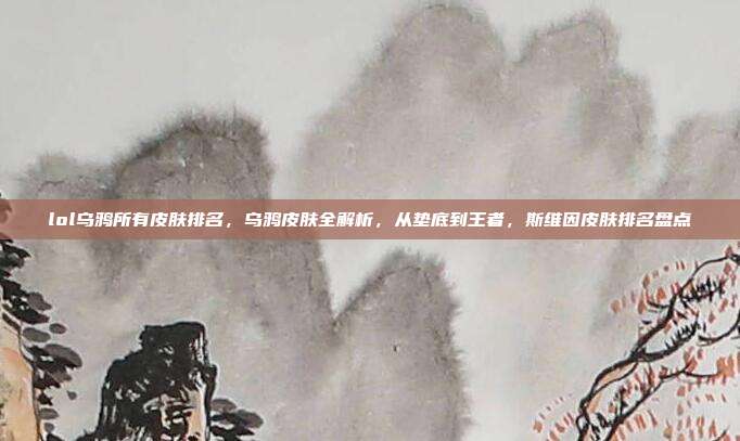 lol乌鸦所有皮肤排名,乌鸦皮肤全解析,从垫底到王者,斯维因皮肤排名盘点