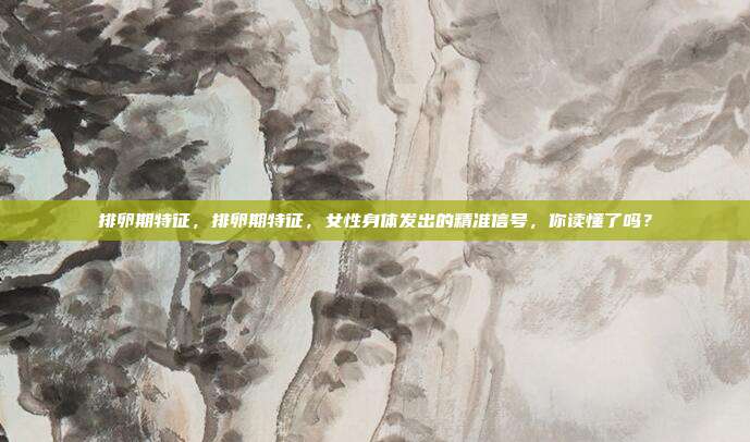 排卵期特征,排卵期特征,女性身体发出的精准信号,你读懂了吗?