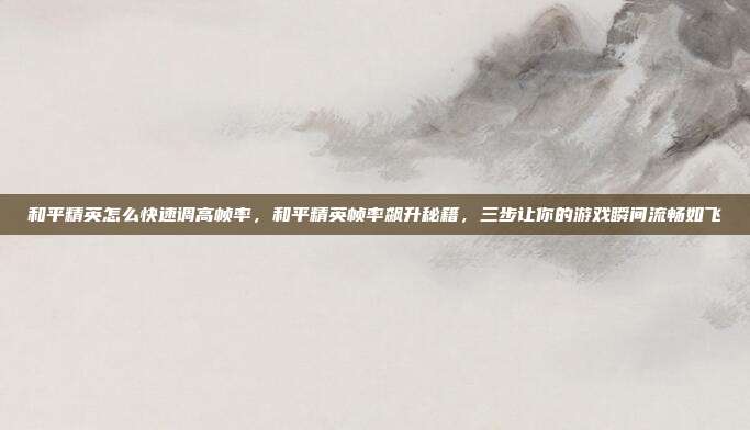和平精英怎么快速调高帧率,和平精英帧率飙升秘籍,三步让你的游戏瞬间流畅如飞