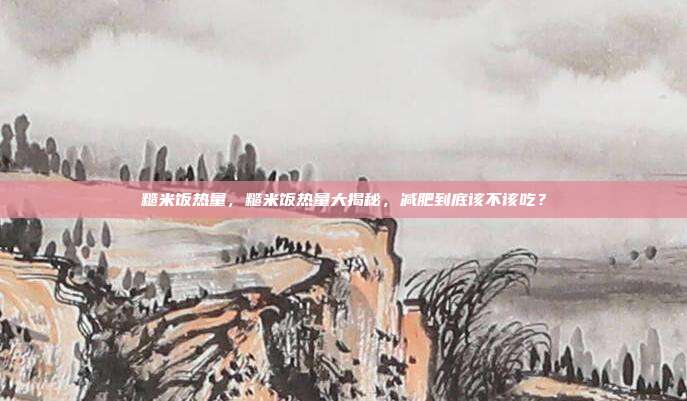 糙米饭热量,糙米饭热量大揭秘,减肥到底该不该吃?