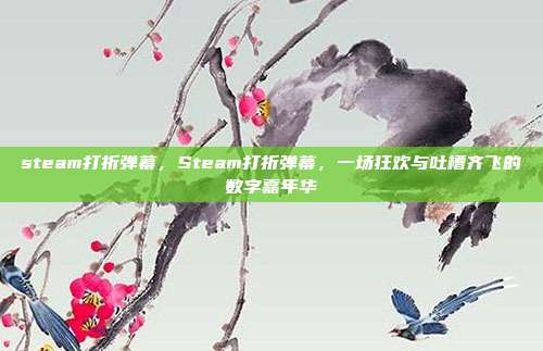 steam打折弹幕,Steam打折弹幕,一场狂欢与吐槽齐飞的数字嘉年华