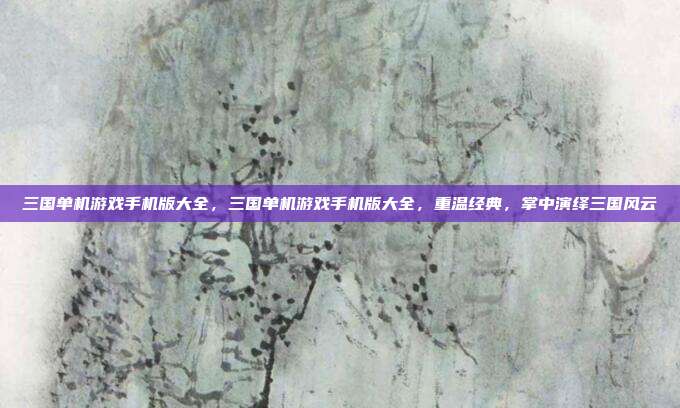三国单机游戏手机版大全,三国单机游戏手机版大全,重温经典,掌中演绎三国风云