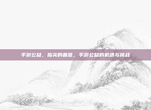 手游公益,指尖的善意,手游公益的机遇与挑战