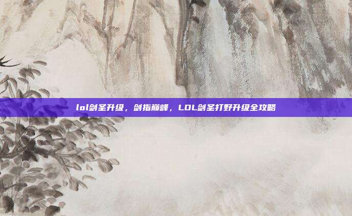lol剑圣升级,剑指巅峰,LOL剑圣打野升级全攻略