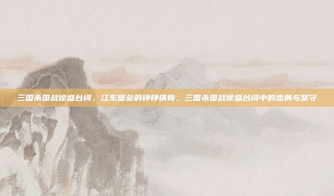 三国杀国战徐盛台词,江东壁垒的铮铮铁骨,三国杀国战徐盛台词中的忠勇与坚守
