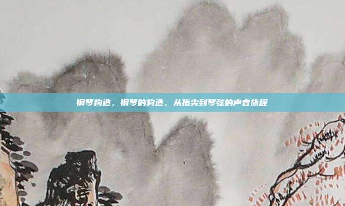钢琴构造,钢琴的构造,从指尖到琴弦的声音旅程