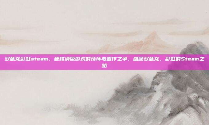 双截龙彩虹steam,硬核清版游戏的情怀与雷作之争,回顾双截龙,彩虹的Steam之路